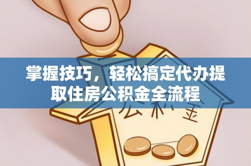 城市掌握技巧，轻松搞定代办提取住房公积金全流程