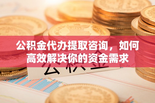 城市公积金代办提取咨询，如何高效解决你的资金需求