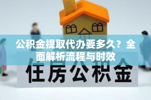 城市公积金提取代办要多久？全面解析流程与时效