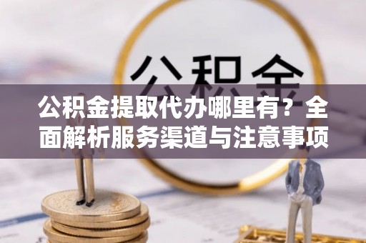城市公积金提取代办哪里有？全面解析服务渠道与注意事项