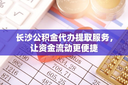 城市长沙公积金代办提取服务，让资金流动更便捷
