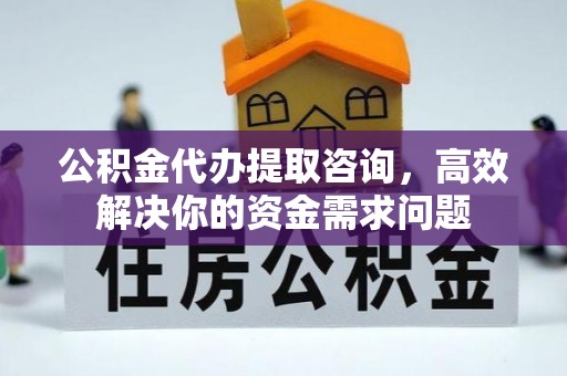 城市公积金代办提取咨询，高效解决你的资金需求问题