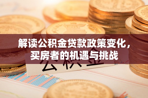 城市解读公积金贷款政策变化，买房者的机遇与挑战
