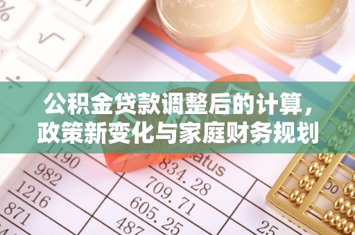 城市公积金贷款调整后的计算，政策新变化与家庭财务规划