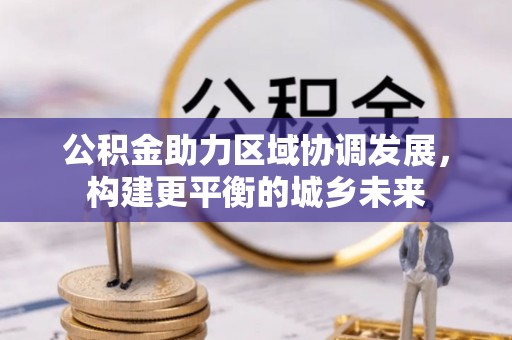 城市公积金助力区域协调发展，构建更平衡的城乡未来