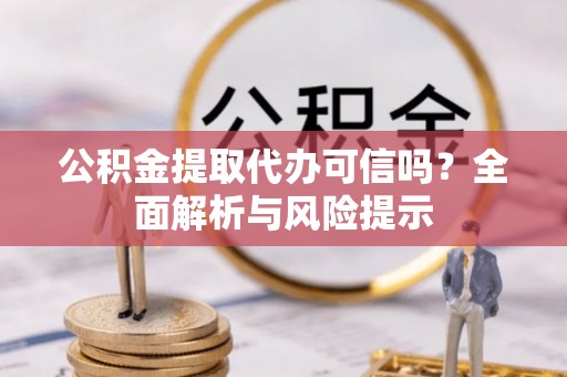 城市公积金提取代办可信吗？全面解析与风险提示