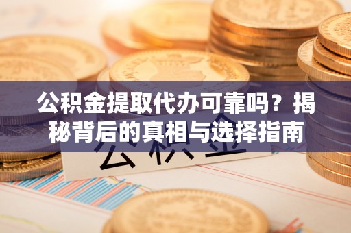 城市公积金提取代办可靠吗？揭秘背后的真相与选择指南