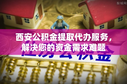 城市西安公积金提取代办服务，解决您的资金需求难题