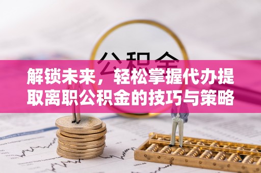 城市解锁未来，轻松掌握代办提取离职公积金的技巧与策略
