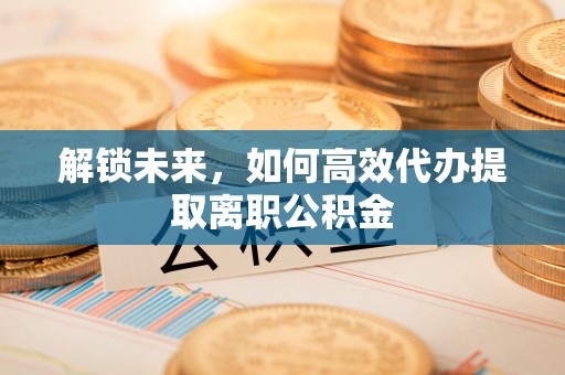 城市解锁未来，如何高效代办提取离职公积金