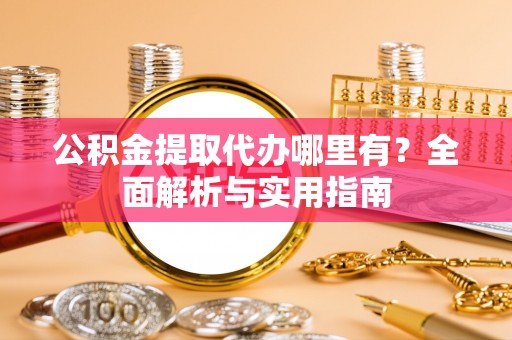 城市公积金提取代办哪里有？全面解析与实用指南