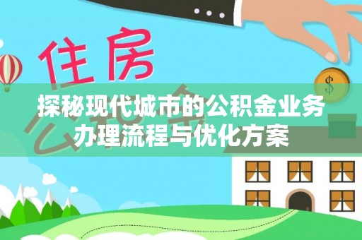 城市探秘现代城市的公积金业务办理流程与优化方案