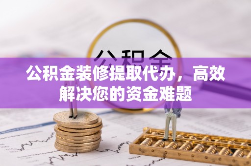 城市公积金装修提取代办，高效解决您的资金难题