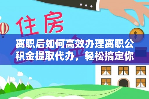 城市离职后如何高效办理离职公积金提取代办，轻松搞定你的公积金