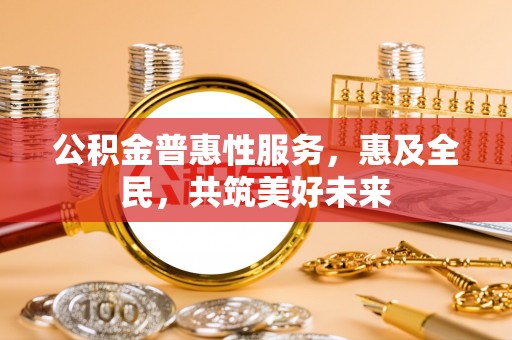 城市公积金普惠性服务，惠及全民，共筑美好未来