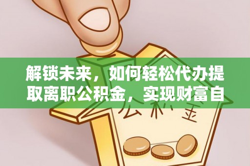 城市解锁未来，如何轻松代办提取离职公积金，实现财富自由的第一步