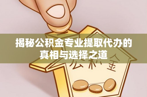 城市揭秘公积金专业提取代办的真相与选择之道