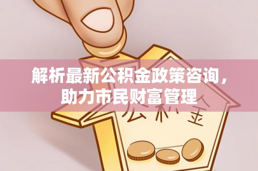 城市解析最新公积金政策咨询，助力市民财富管理