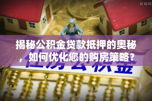 城市揭秘公积金贷款抵押的奥秘，如何优化您的购房策略？