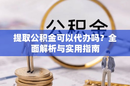 城市提取公积金可以代办吗？全面解析与实用指南