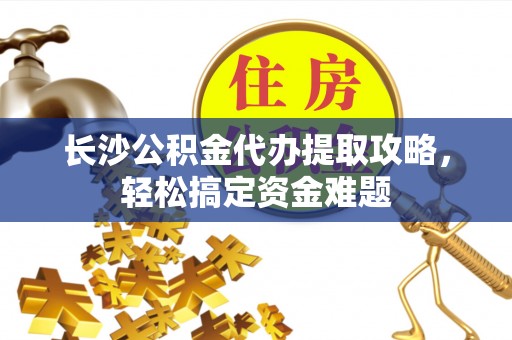 城市长沙公积金代办提取攻略，轻松搞定资金难题