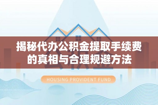 城市揭秘代办公积金提取手续费的真相与合理规避方法