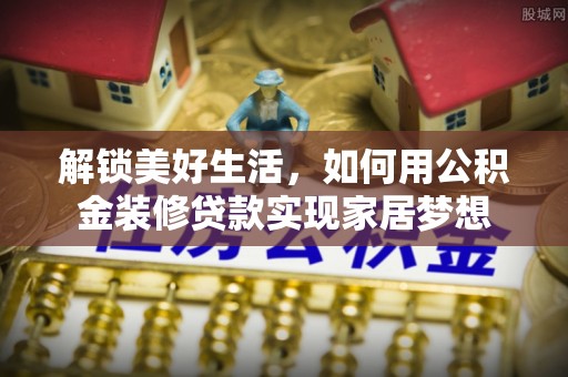 城市解锁美好生活，如何用公积金装修贷款实现家居梦想