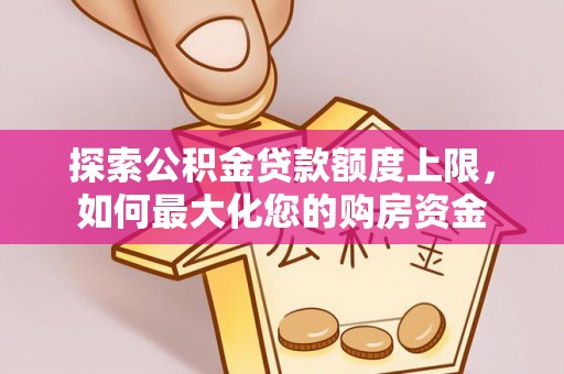 城市探索公积金贷款额度上限，如何最大化您的购房资金