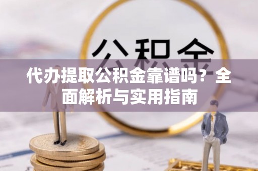 城市代办提取公积金靠谱吗？全面解析与实用指南