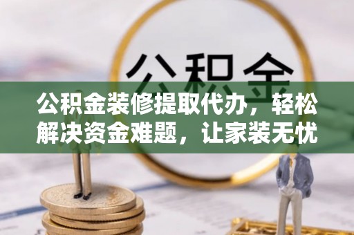 城市公积金装修提取代办，轻松解决资金难题，让家装无忧