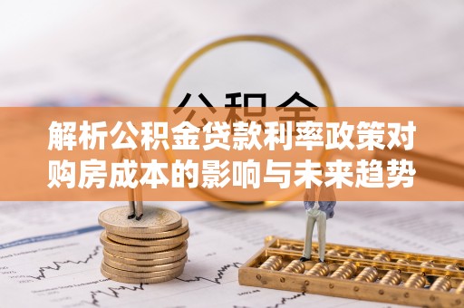 城市解析公积金贷款利率政策对购房成本的影响与未来趋势