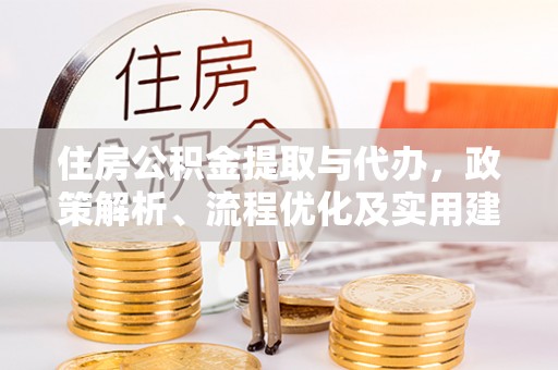 城市住房公积金提取与代办，政策解析、流程优化及实用建议