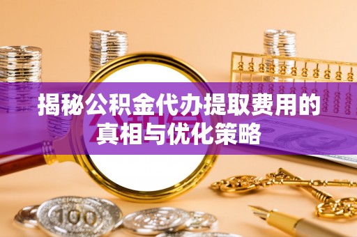 城市揭秘公积金代办提取费用的真相与优化策略