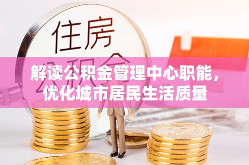 城市解读公积金管理中心职能，优化城市居民生活质量