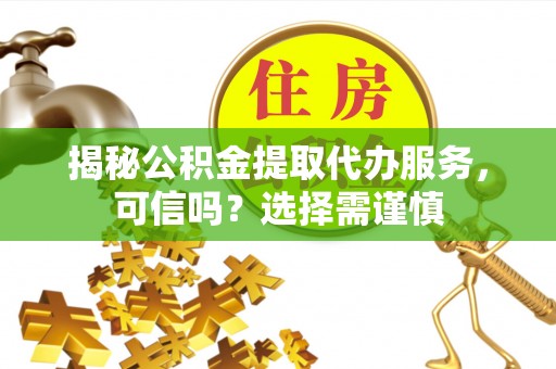 城市揭秘公积金提取代办服务，可信吗？选择需谨慎