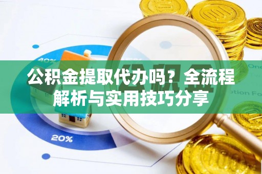 城市公积金提取代办吗？全流程解析与实用技巧分享