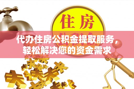 城市代办住房公积金提取服务，轻松解决您的资金需求