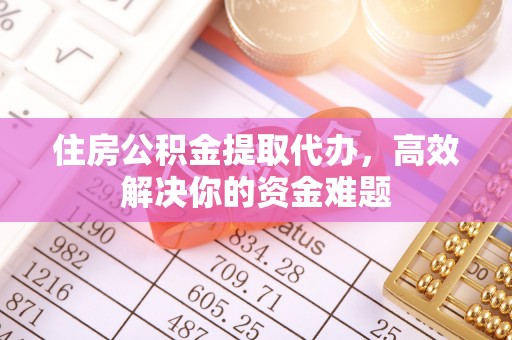 城市住房公积金提取代办，高效解决你的资金难题