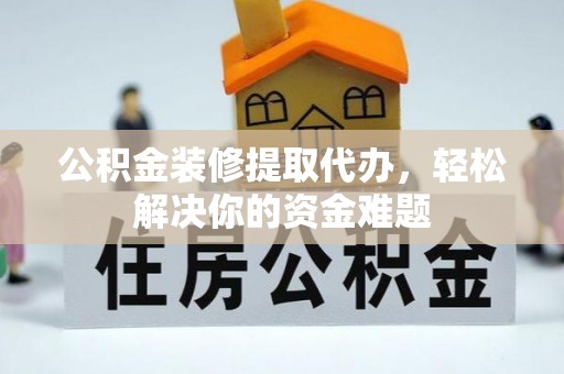 城市公积金装修提取代办，轻松解决你的资金难题