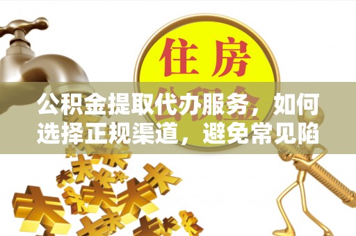 城市公积金提取代办服务，如何选择正规渠道，避免常见陷阱