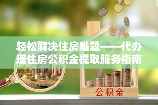 城市轻松解决住房难题——代办理住房公积金提取服务指南