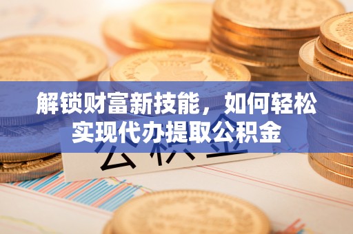 城市解锁财富新技能，如何轻松实现代办提取公积金