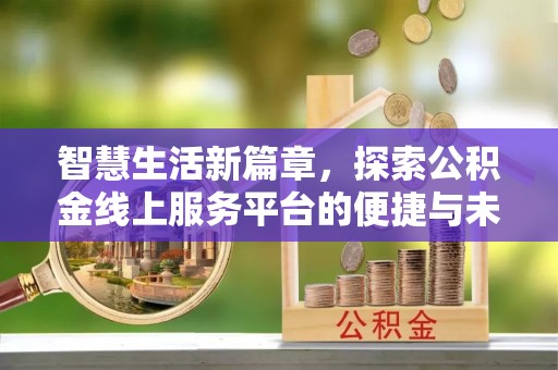 城市智慧生活新篇章，探索公积金线上服务平台的便捷与未来