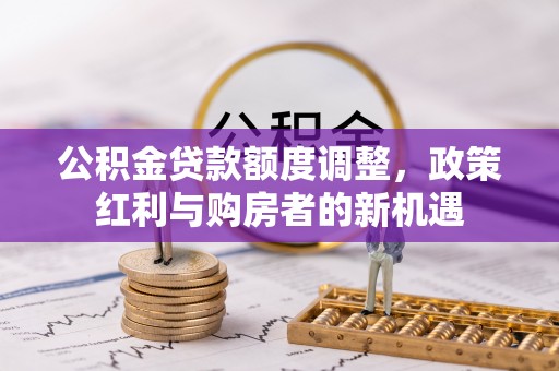 城市公积金贷款额度调整，政策红利与购房者的新机遇