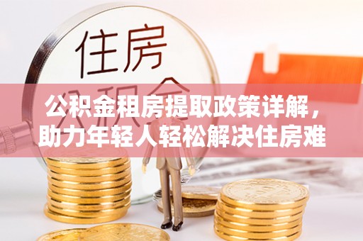 城市公积金租房提取政策详解，助力年轻人轻松解决住房难题