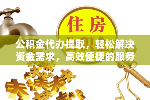 城市公积金代办提取，轻松解决资金需求，高效便捷的服务选择