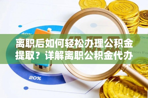 城市离职后如何轻松办理公积金提取？详解离职公积金代办提取流程