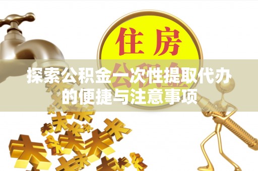 城市探索公积金一次性提取代办的便捷与注意事项