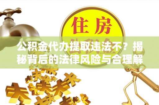 城市公积金代办提取违法不？揭秘背后的法律风险与合理解决方案