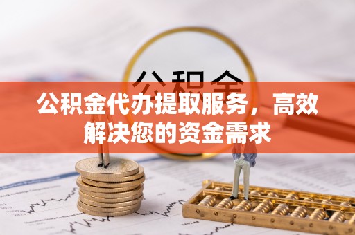 城市公积金代办提取服务，高效解决您的资金需求
